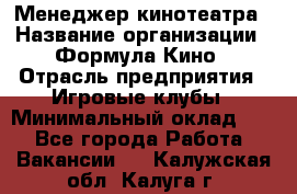 Менеджер кинотеатра › Название организации ­ Формула Кино › Отрасль предприятия ­ Игровые клубы › Минимальный оклад ­ 1 - Все города Работа » Вакансии   . Калужская обл.,Калуга г.